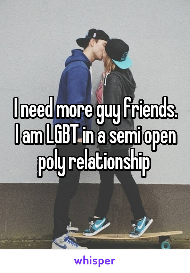 I need more guy friends. I am LGBT in a semi open poly relationship 