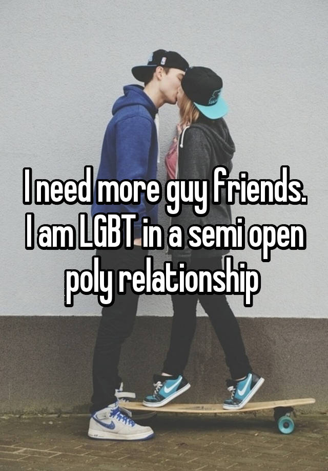 I need more guy friends. I am LGBT in a semi open poly relationship 