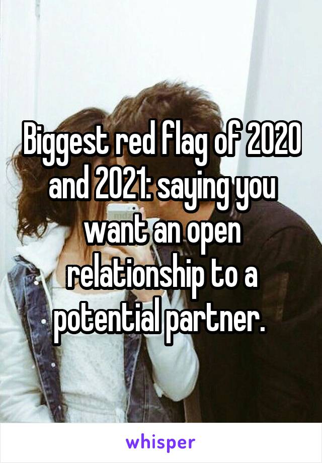 Biggest red flag of 2020 and 2021: saying you want an open relationship to a potential partner. 