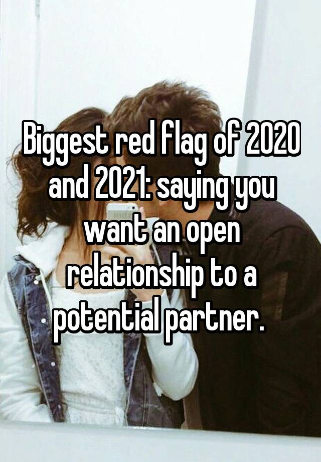 Biggest red flag of 2020 and 2021: saying you want an open relationship to a potential partner. 