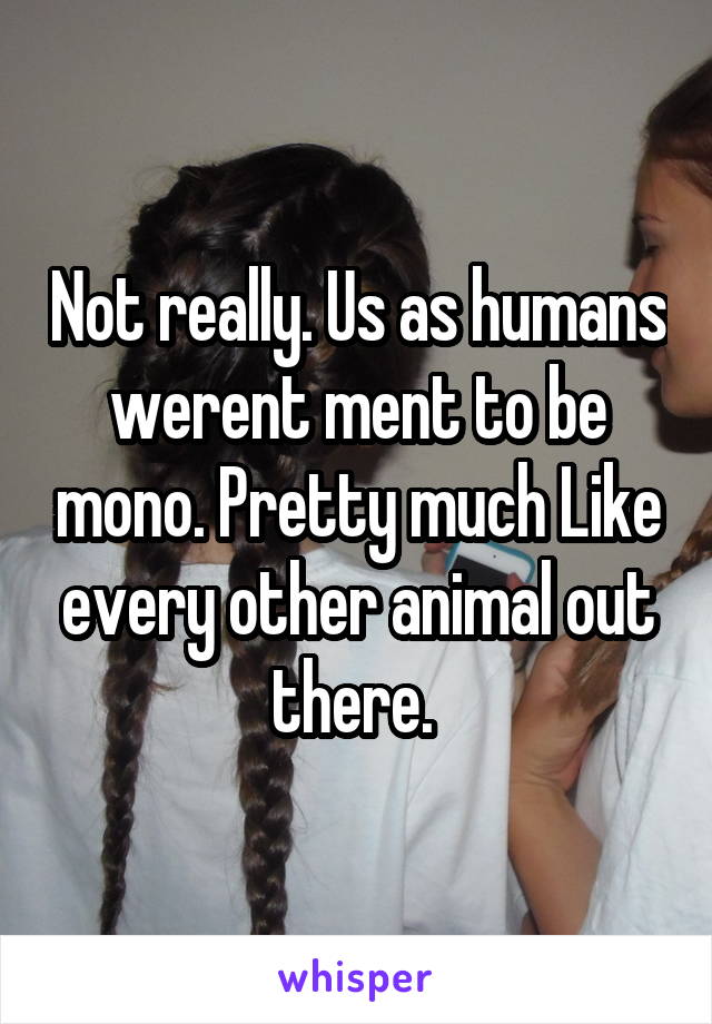 Not really. Us as humans werent ment to be mono. Pretty much Like every other animal out there. 