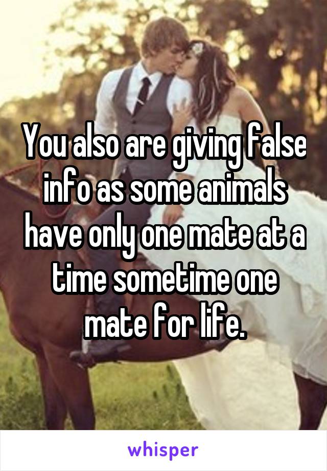 You also are giving false info as some animals have only one mate at a time sometime one mate for life.