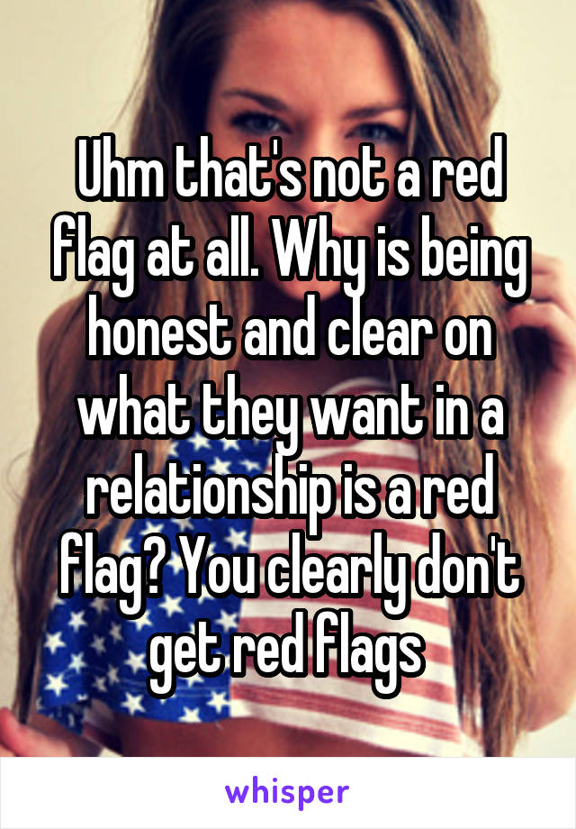 Uhm that's not a red flag at all. Why is being honest and clear on what they want in a relationship is a red flag? You clearly don't get red flags 