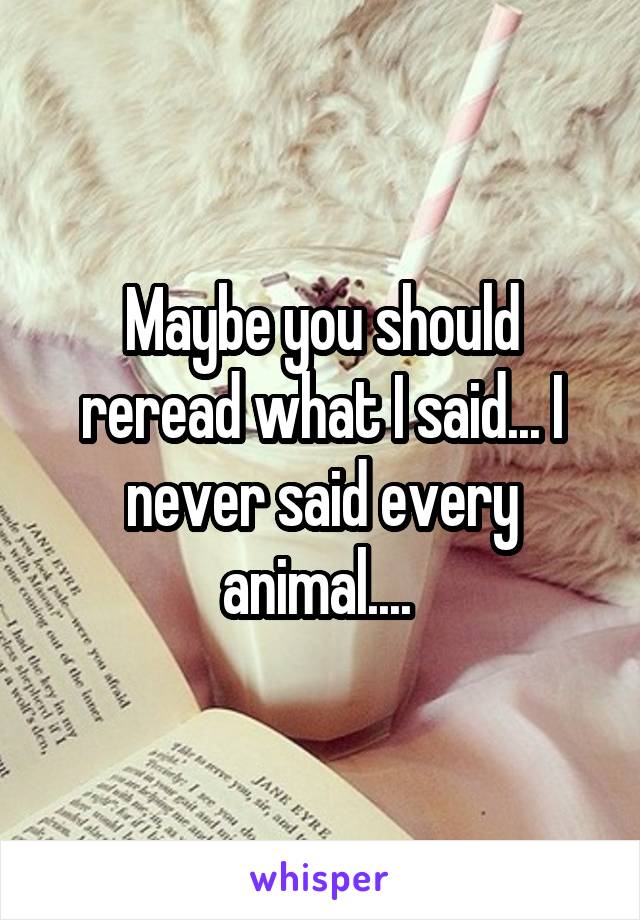 Maybe you should reread what I said... I never said every animal.... 