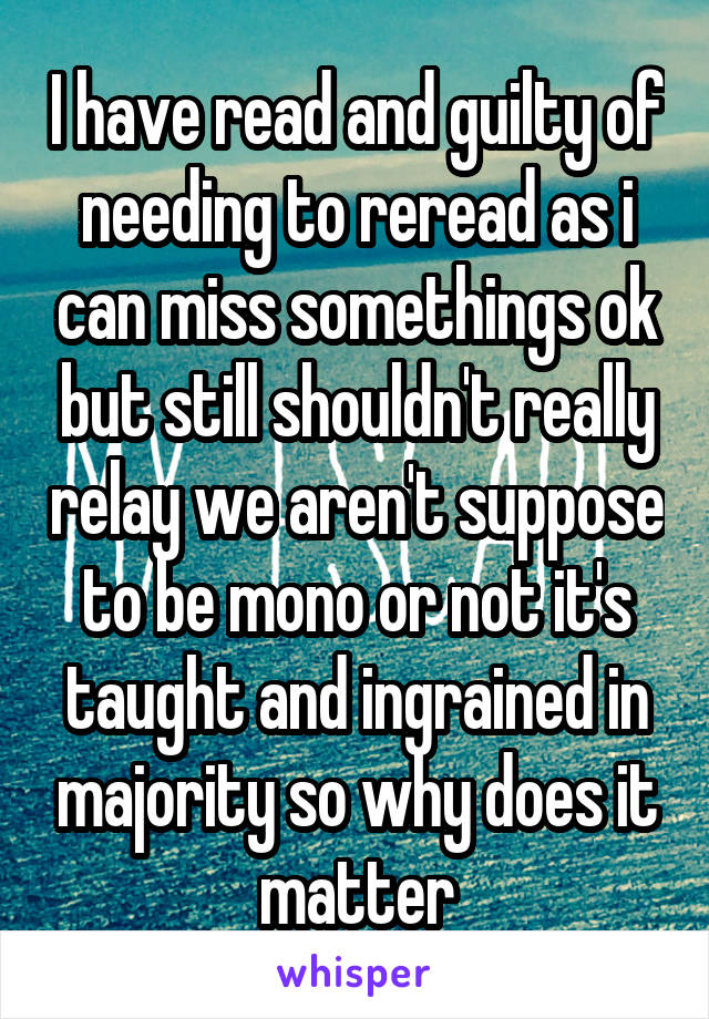 I have read and guilty of needing to reread as i can miss somethings ok but still shouldn't really relay we aren't suppose to be mono or not it's taught and ingrained in majority so why does it matter