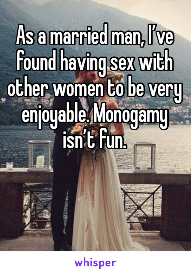 As a married man, I’ve found having sex with other women to be very enjoyable. Monogamy isn’t fun. 