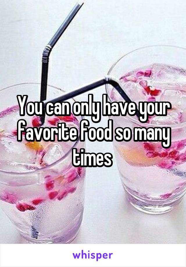 You can only have your favorite food so many times 