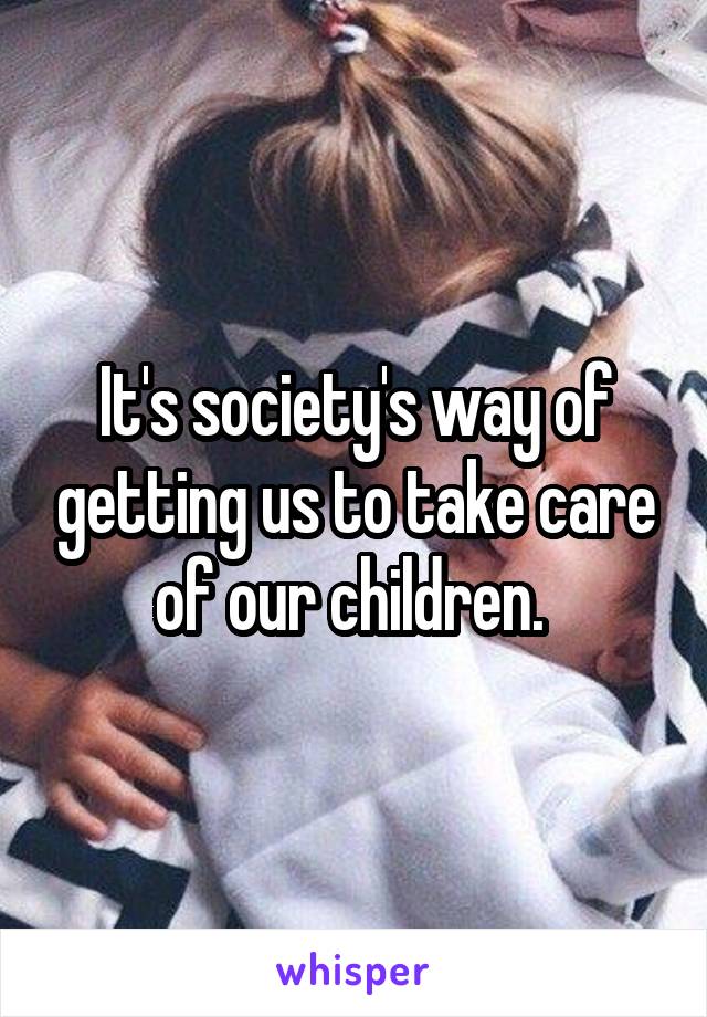 It's society's way of getting us to take care of our children. 