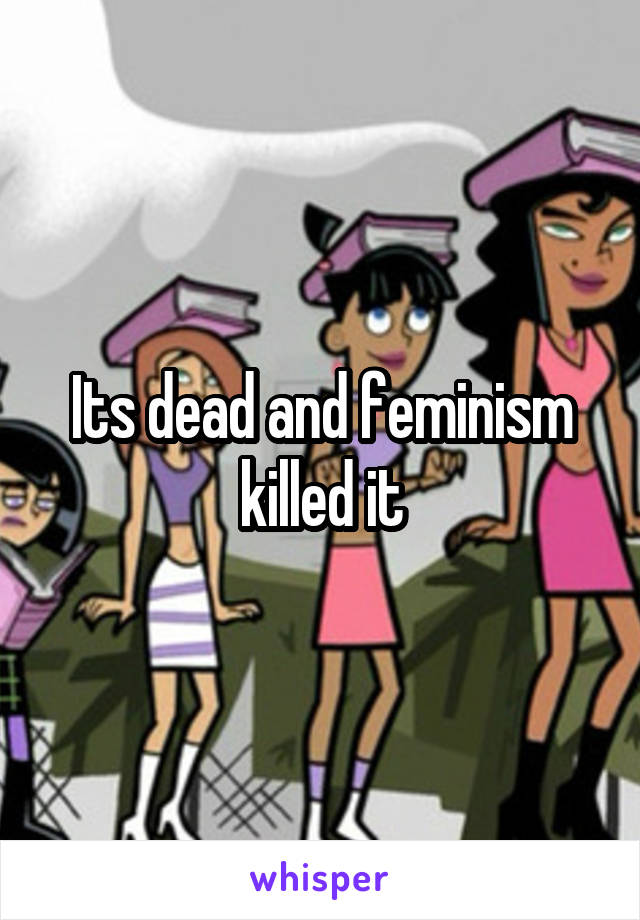 Its dead and feminism killed it