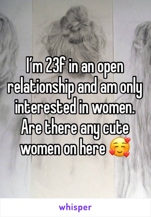 I’m 23f in an open relationship and am only interested in women. Are there any cute women on here 🥰