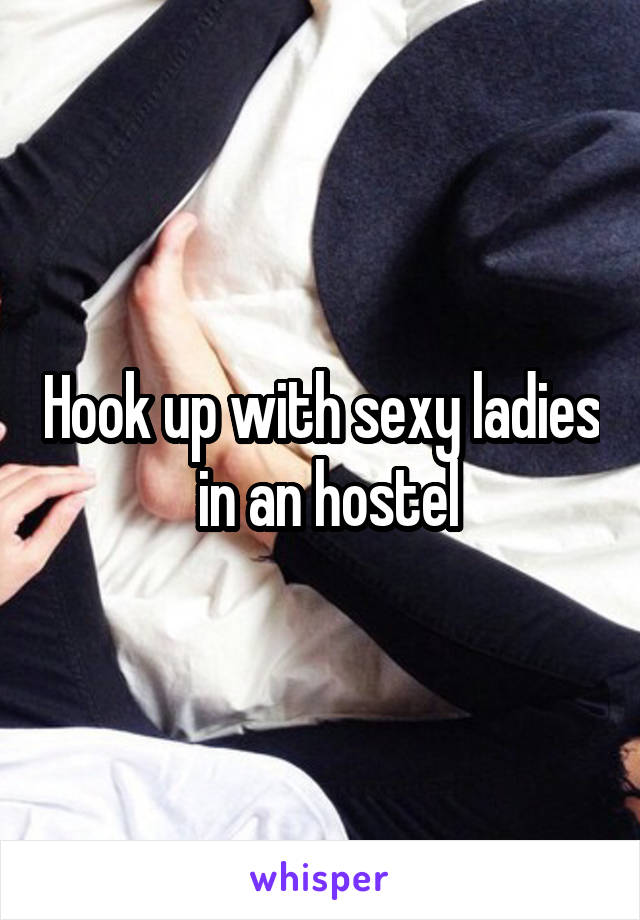 Hook up with sexy ladies  in an hostel