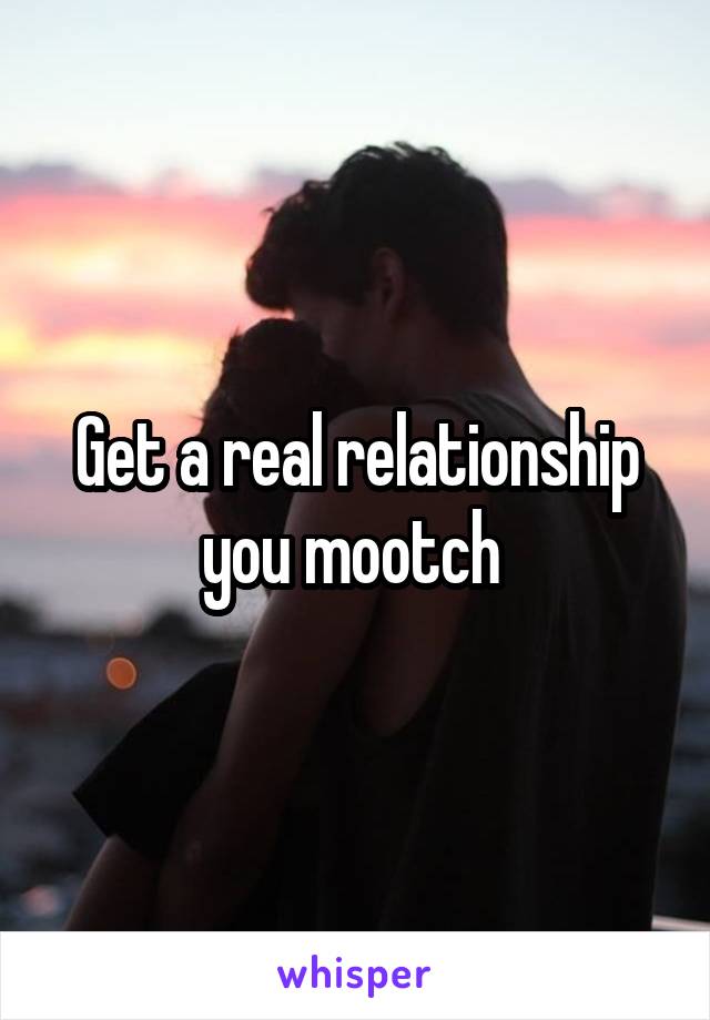 Get a real relationship you mootch 