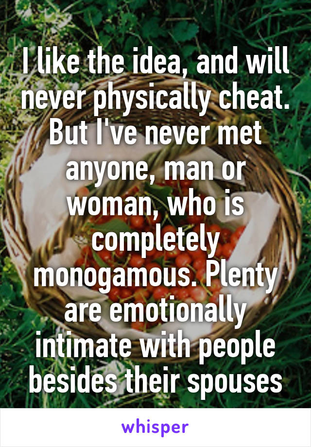 I like the idea, and will never physically cheat. But I've never met anyone, man or woman, who is completely monogamous. Plenty are emotionally intimate with people besides their spouses