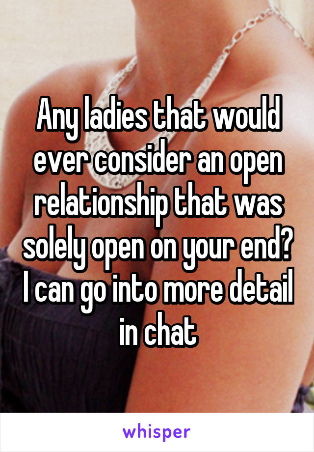 Any ladies that would ever consider an open relationship that was solely open on your end? I can go into more detail in chat