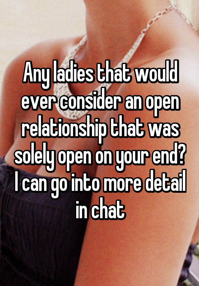 Any ladies that would ever consider an open relationship that was solely open on your end? I can go into more detail in chat