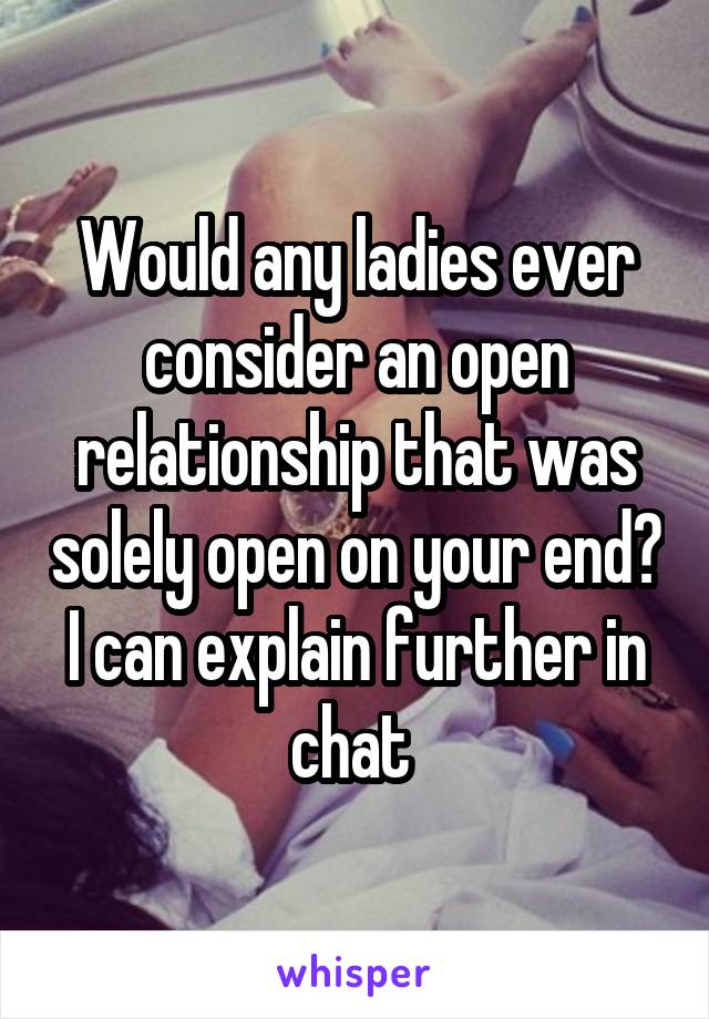 Would any ladies ever consider an open relationship that was solely open on your end?
I can explain further in chat 