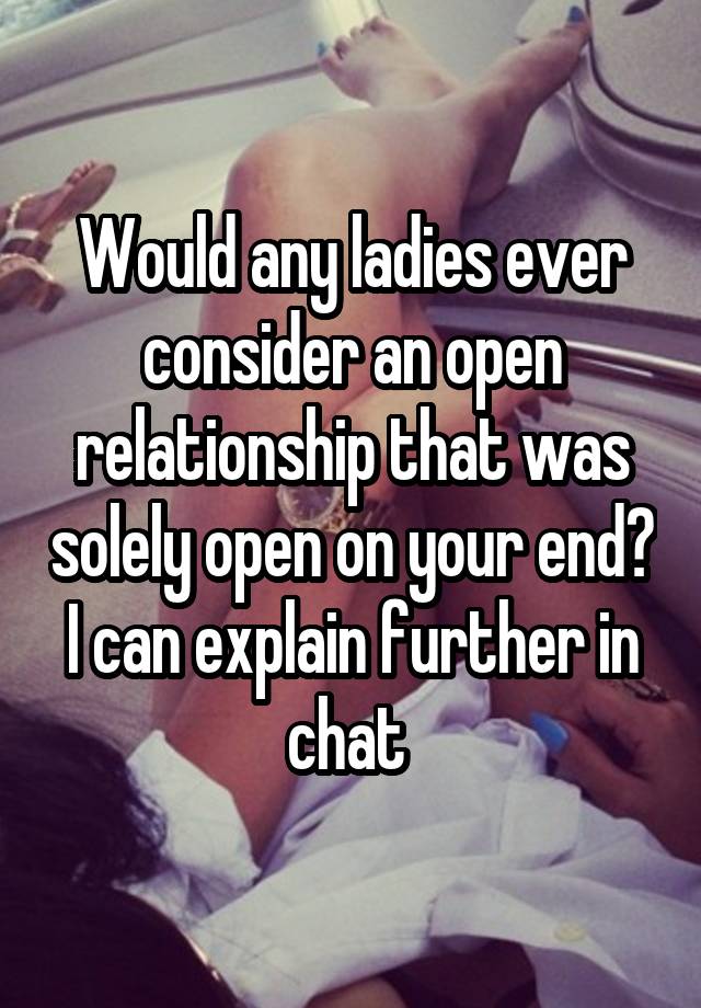 Would any ladies ever consider an open relationship that was solely open on your end?
I can explain further in chat 