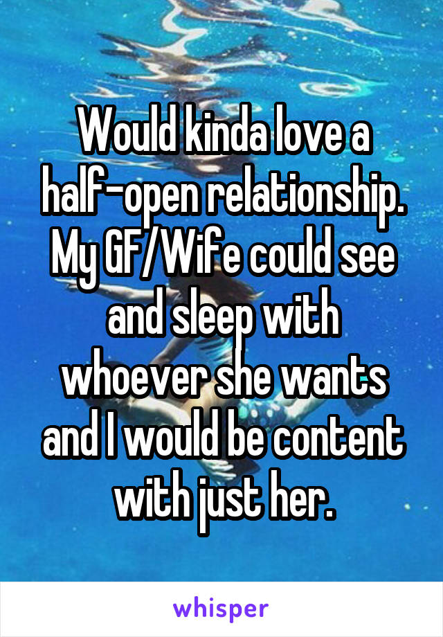 Would kinda love a half-open relationship. My GF/Wife could see and sleep with whoever she wants and I would be content with just her.