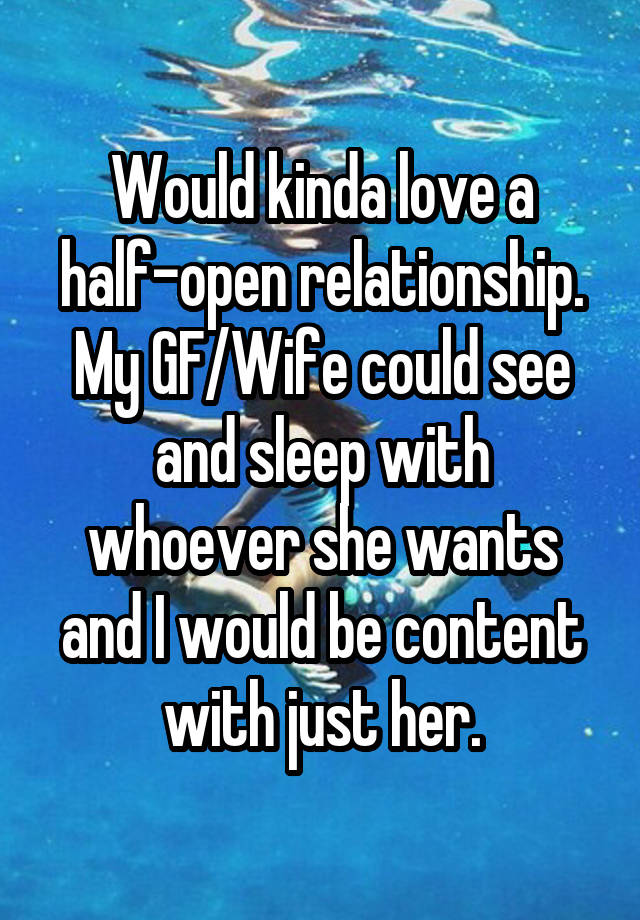 Would kinda love a half-open relationship. My GF/Wife could see and sleep with whoever she wants and I would be content with just her.