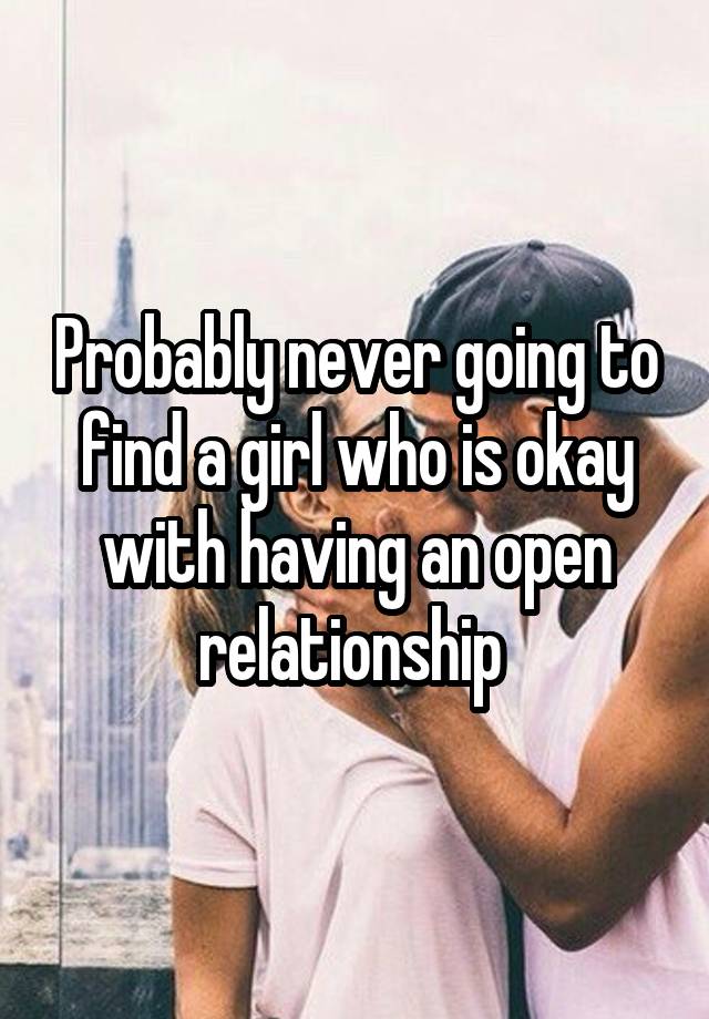 Probably never going to find a girl who is okay with having an open relationship 