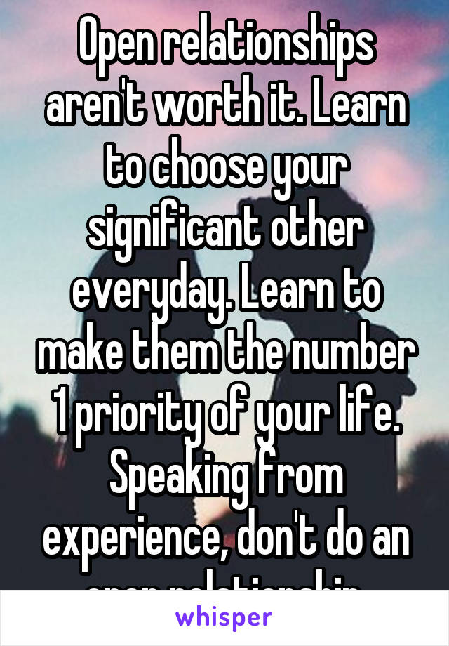 Open relationships aren't worth it. Learn to choose your significant other everyday. Learn to make them the number 1 priority of your life. Speaking from experience, don't do an open relationship.