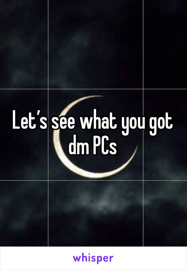 Let’s see what you got dm PCs