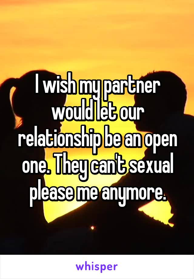 I wish my partner would let our relationship be an open one. They can't sexual please me anymore.