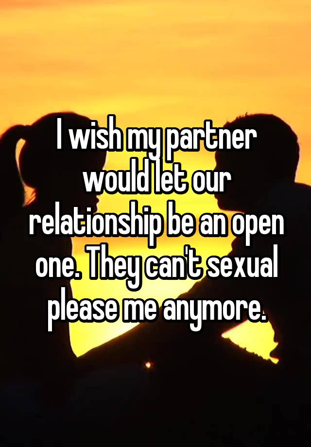 I wish my partner would let our relationship be an open one. They can't sexual please me anymore.