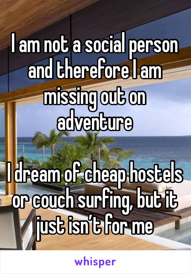 I am not a social person and therefore I am missing out on adventure

I dream of cheap hostels or couch surfing, but it just isn’t for me