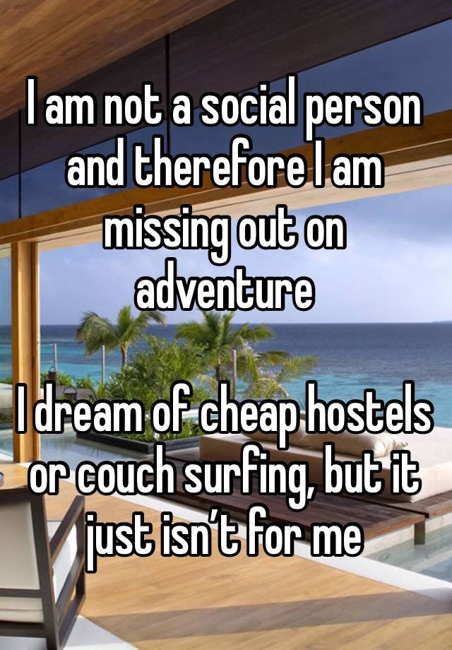 I am not a social person and therefore I am missing out on adventure

I dream of cheap hostels or couch surfing, but it just isn’t for me