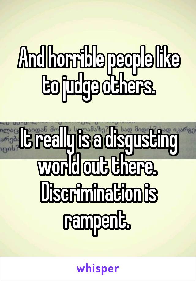 And horrible people like to judge others.

It really is a disgusting world out there.  Discrimination is rampent. 