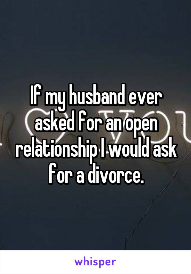 If my husband ever asked for an open relationship I would ask for a divorce.