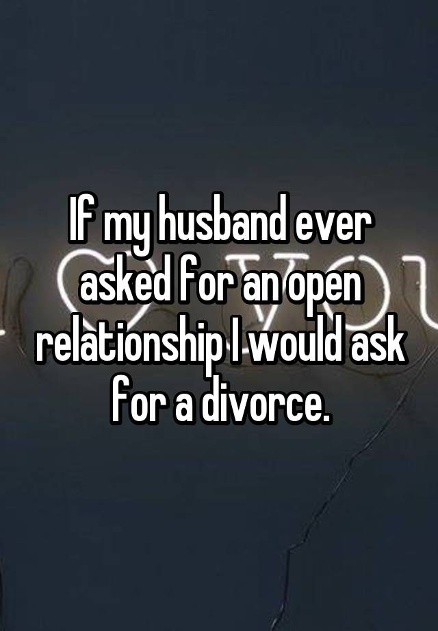 If my husband ever asked for an open relationship I would ask for a divorce.