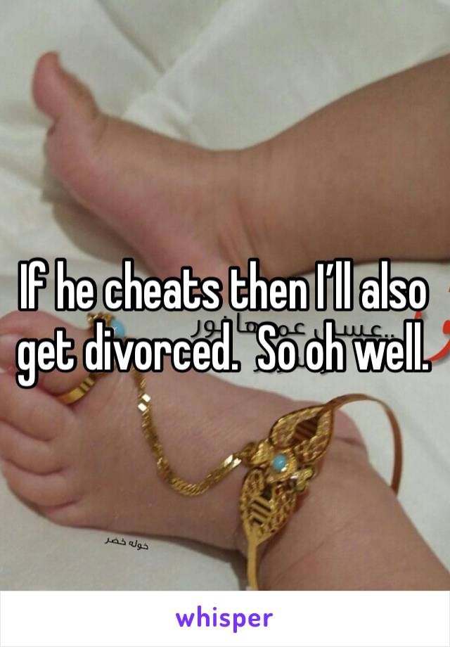 If he cheats then I’ll also get divorced.  So oh well.