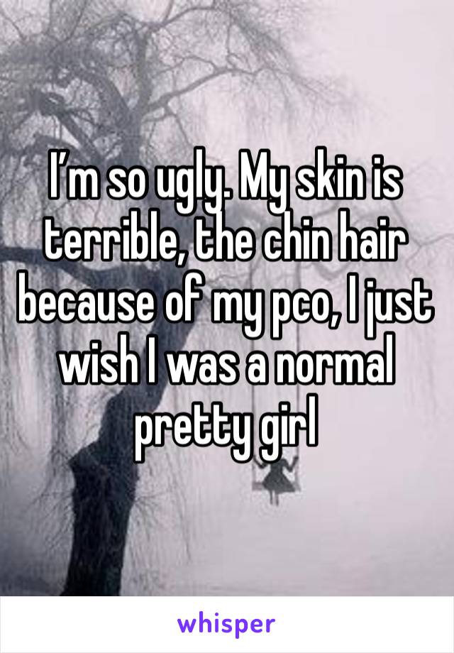 I’m so ugly. My skin is terrible, the chin hair because of my pco, I just wish I was a normal pretty girl 