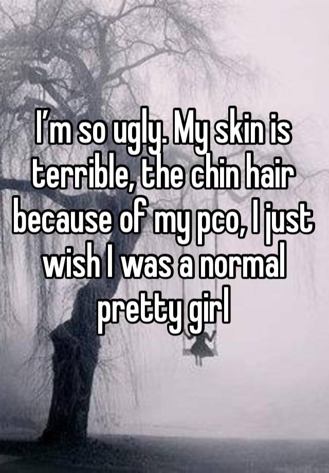 I’m so ugly. My skin is terrible, the chin hair because of my pco, I just wish I was a normal pretty girl 