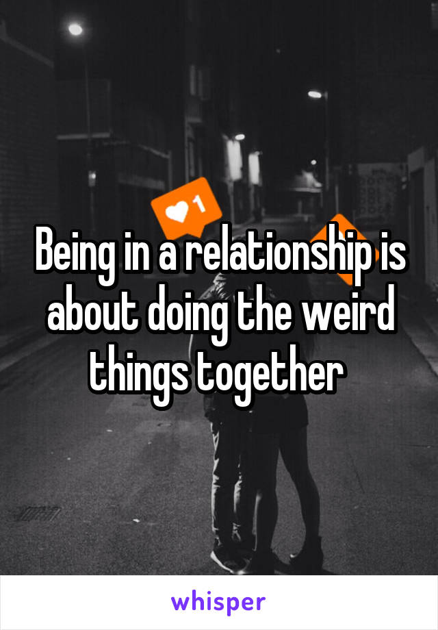 Being in a relationship is about doing the weird things together 