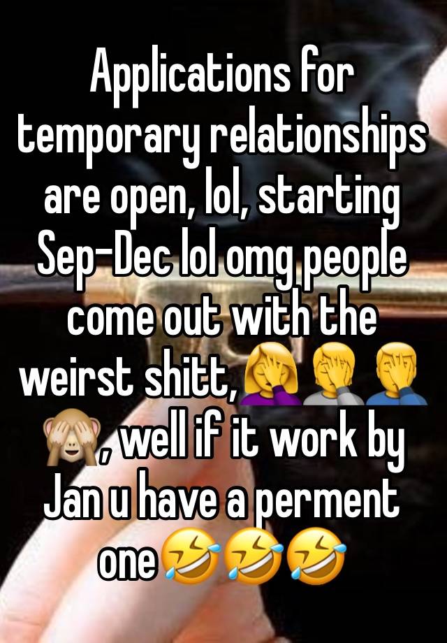 Applications for temporary relationships are open, lol, starting Sep-Dec lol omg people come out with the weirst shitt,🤦‍♀️🤦🤦‍♂️🙈, well if it work by Jan u have a perment one🤣🤣🤣