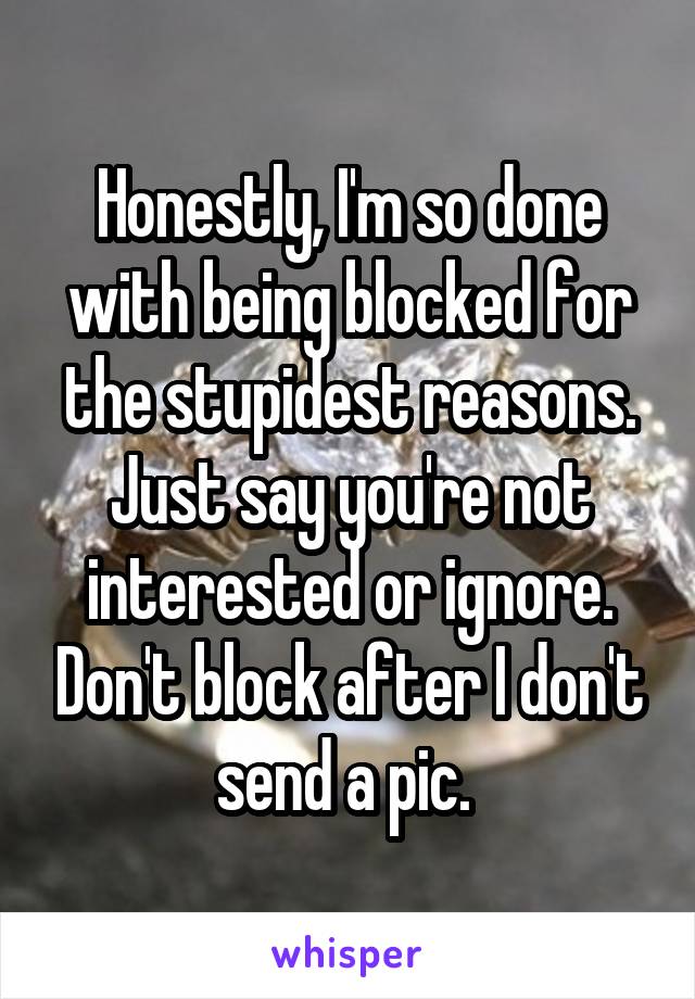 Honestly, I'm so done with being blocked for the stupidest reasons. Just say you're not interested or ignore. Don't block after I don't send a pic. 