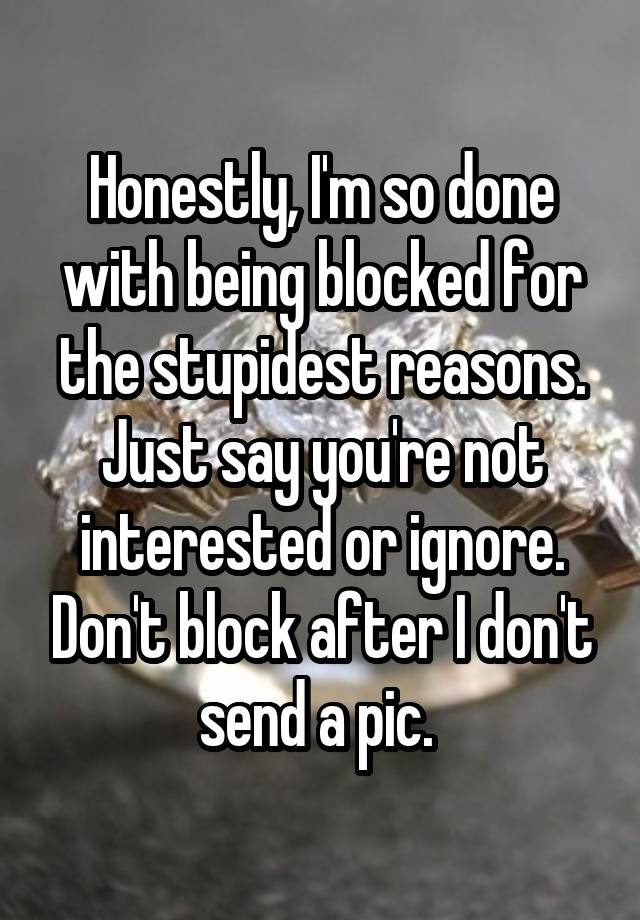 Honestly, I'm so done with being blocked for the stupidest reasons. Just say you're not interested or ignore. Don't block after I don't send a pic. 