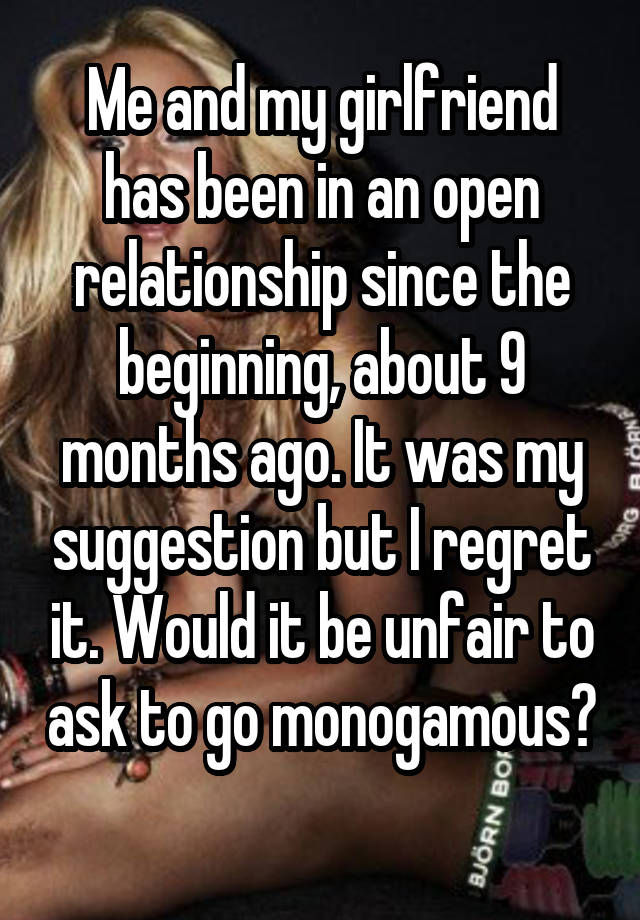 Me and my girlfriend has been in an open relationship since the beginning, about 9 months ago. It was my suggestion but I regret it. Would it be unfair to ask to go monogamous? 