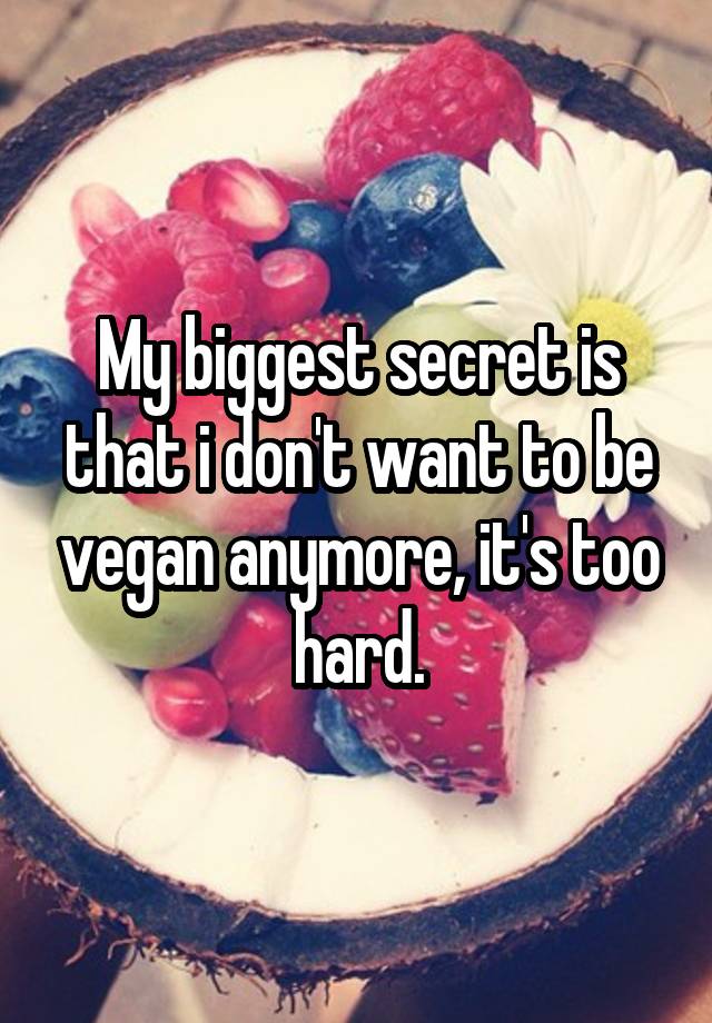 My biggest secret is that i don't want to be vegan anymore, it's too hard.