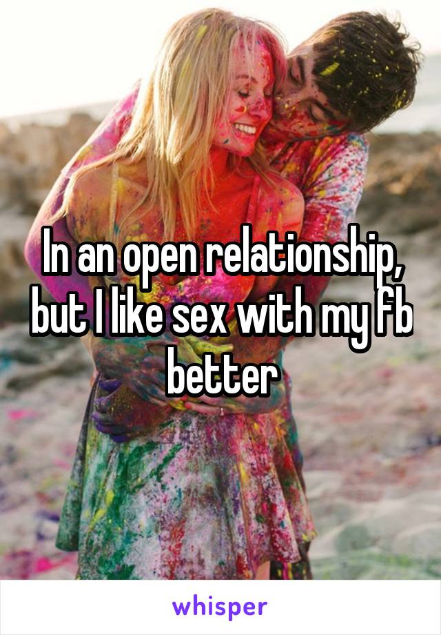 In an open relationship, but I like sex with my fb better