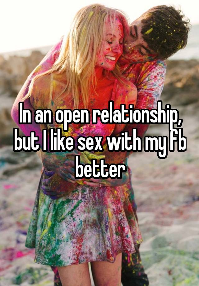 In an open relationship, but I like sex with my fb better