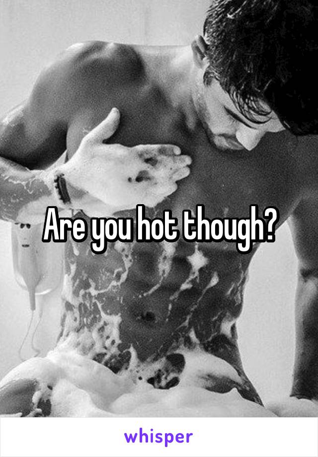 Are you hot though?