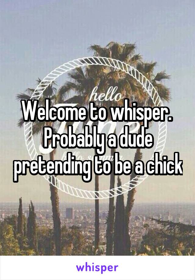 Welcome to whisper.  Probably a dude pretending to be a chick