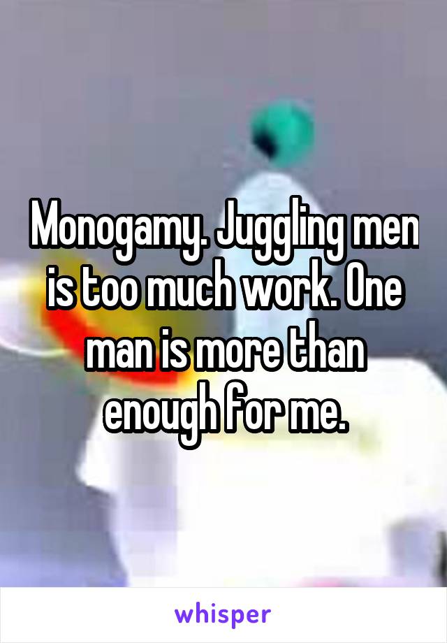 Monogamy. Juggling men is too much work. One man is more than enough for me.