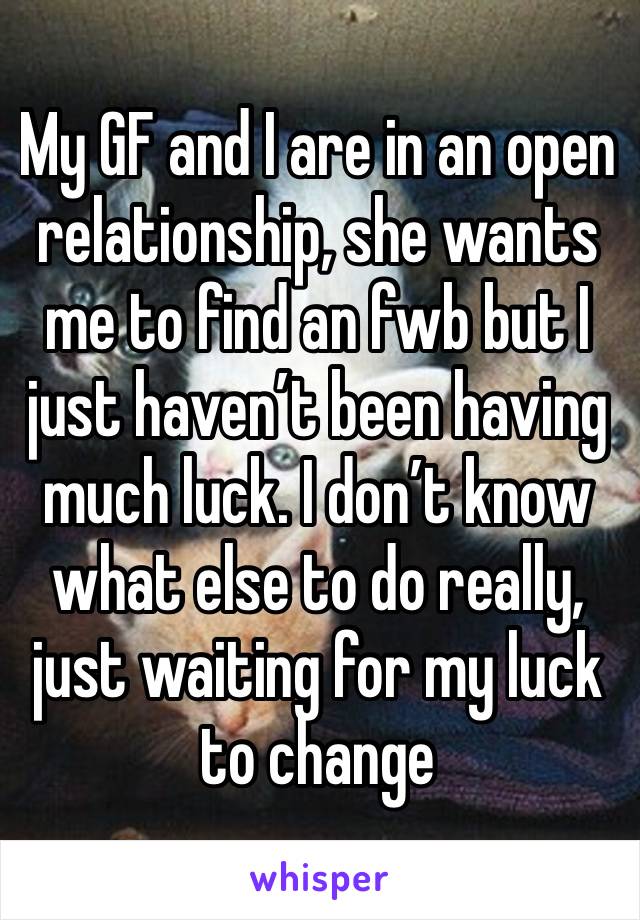 My GF and I are in an open relationship, she wants me to find an fwb but I just haven’t been having much luck. I don’t know what else to do really, just waiting for my luck to change