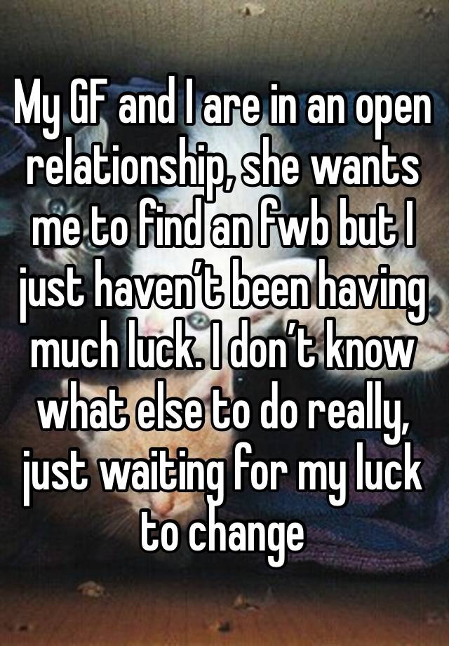 My GF and I are in an open relationship, she wants me to find an fwb but I just haven’t been having much luck. I don’t know what else to do really, just waiting for my luck to change