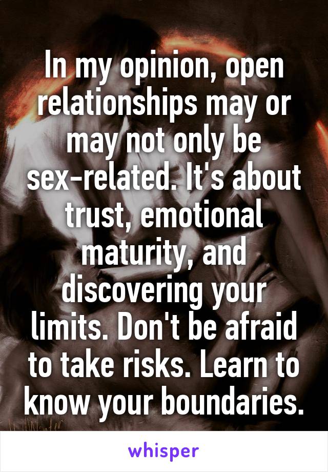 In my opinion, open relationships may or may not only be sex-related. It's about trust, emotional maturity, and discovering your limits. Don't be afraid to take risks. Learn to know your boundaries.